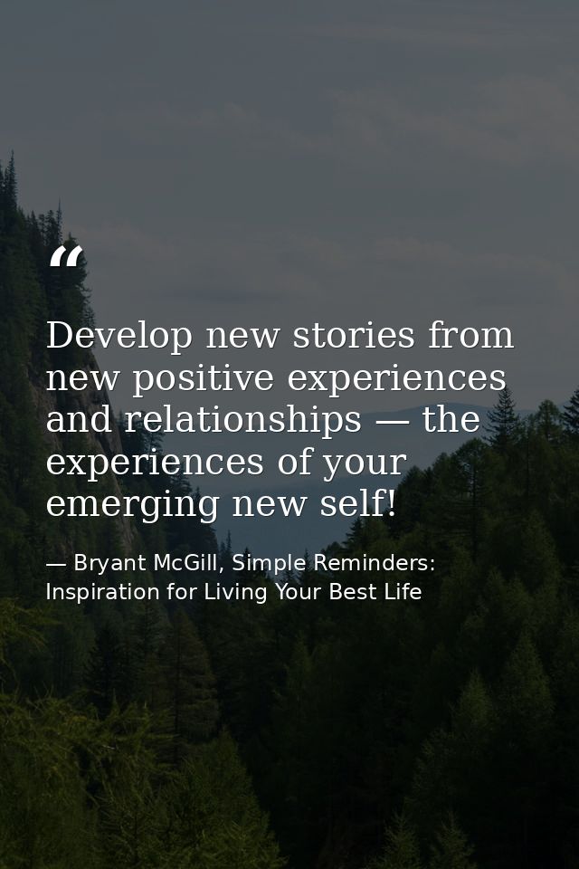 Develop new stories from new positive experiences and relationships — the experiences of your emerging new self! — Bryant McGill, Simple Reminders: Inspiration for Living Your Best Life