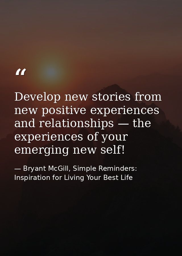 Develop new stories from new positive experiences and relationships — the experiences of your emerging new self! — Bryant McGill, Simple Reminders: Inspiration for Living Your Best Life