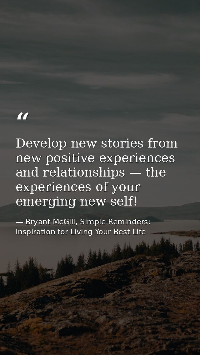 Develop new stories from new positive experiences and relationships — the experiences of your emerging new self! — Bryant McGill, Simple Reminders: Inspiration for Living Your Best Life