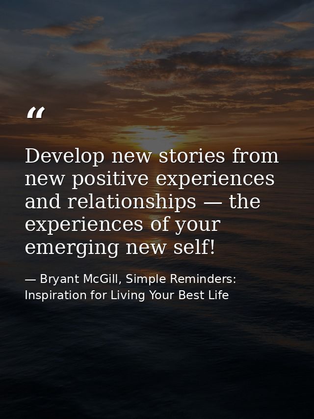Develop new stories from new positive experiences and relationships — the experiences of your emerging new self! — Bryant McGill, Simple Reminders: Inspiration for Living Your Best Life