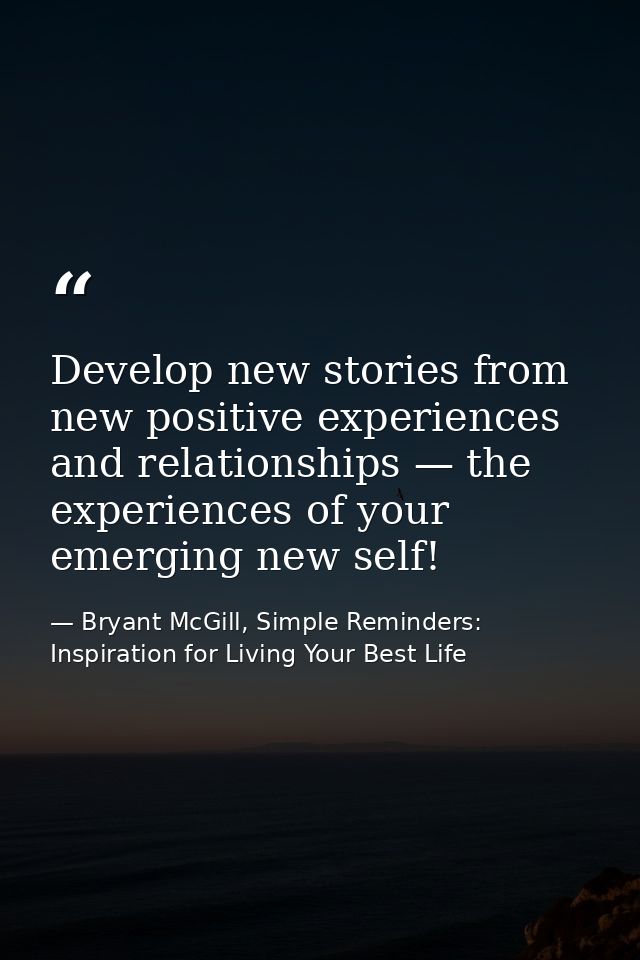 Develop new stories from new positive experiences and relationships — the experiences of your emerging new self! — Bryant McGill, Simple Reminders: Inspiration for Living Your Best Life
