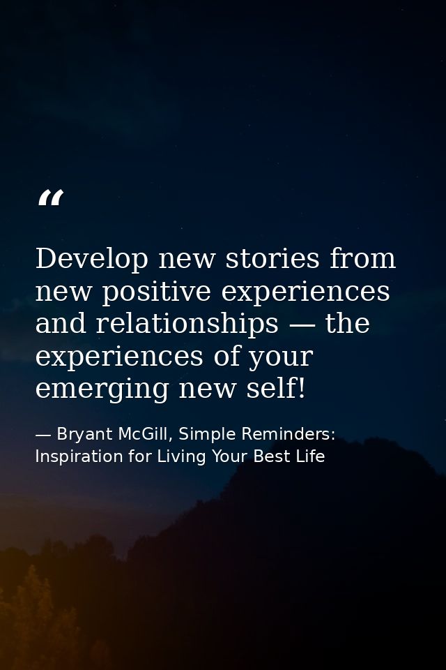 Develop new stories from new positive experiences and relationships — the experiences of your emerging new self! — Bryant McGill, Simple Reminders: Inspiration for Living Your Best Life