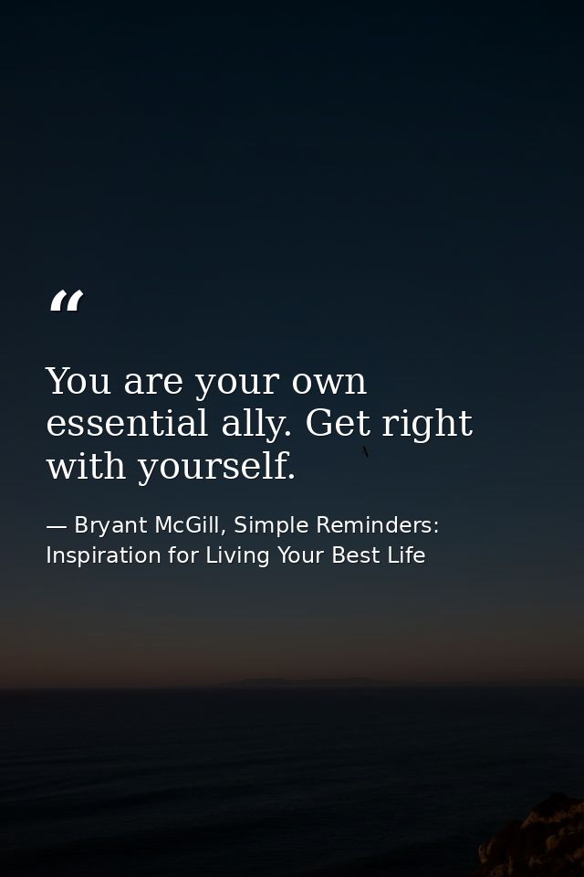 You are your own essential ally. Get right with yourself. — Bryant McGill, Simple Reminders: Inspiration for Living Your Best Life
