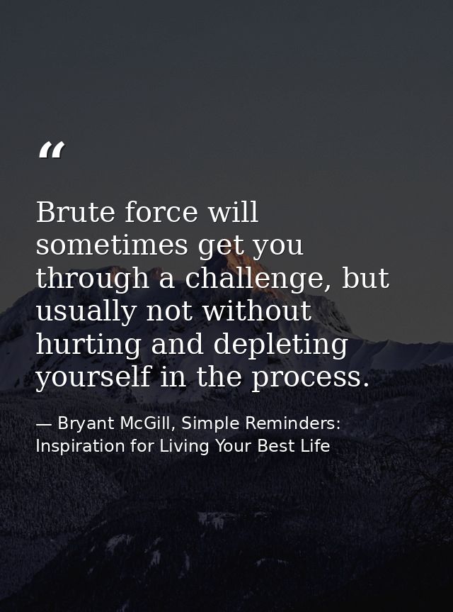 Brute force will sometimes get you through a challenge, but usually not without hurting and depleting yourself in the pr — Bryant McGill, Simple Reminders: Inspiration for Living Your Best Life