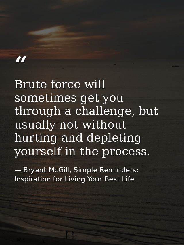 Brute force will sometimes get you through a challenge, but usually not without hurting and depleting yourself in the pr — Bryant McGill, Simple Reminders: Inspiration for Living Your Best Life