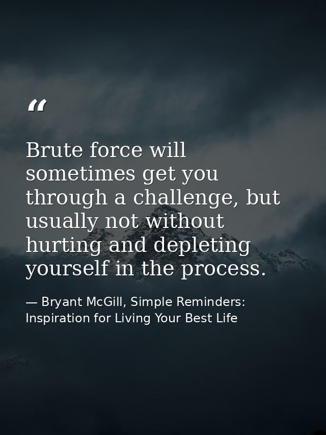 Brute force will sometimes get you through a challenge, but usually not without hurting and depleting yourself in the pr — Bryant McGill, Simple Reminders: Inspiration for Living Your Best Life