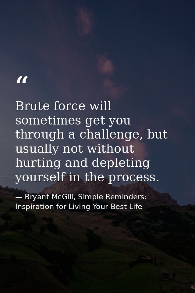 Brute force will sometimes get you through a challenge, but usually not without hurting and depleting yourself in the pr — Bryant McGill, Simple Reminders: Inspiration for Living Your Best Life