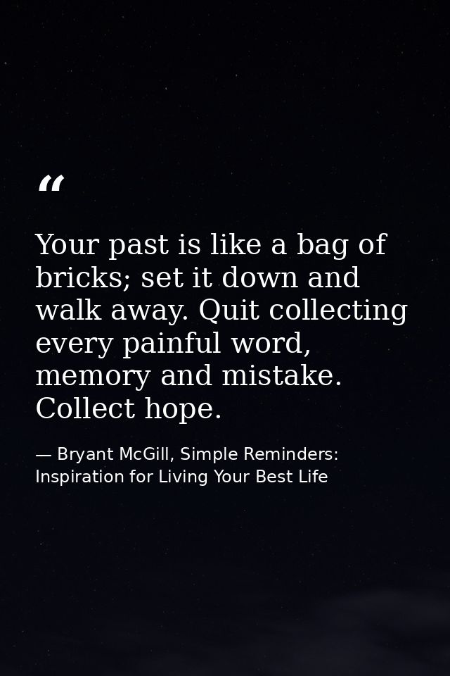 Your past is like a bag of bricks; set it down and walk away. Quit collecting every painful word, memory and mistake. Co — Bryant McGill, Simple Reminders: Inspiration for Living Your Best Life