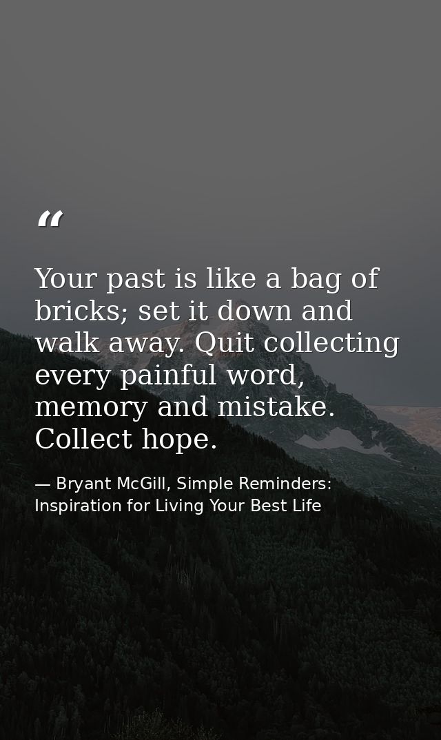 Your past is like a bag of bricks; set it down and walk away. Quit collecting every painful word, memory and mistake. Co — Bryant McGill, Simple Reminders: Inspiration for Living Your Best Life