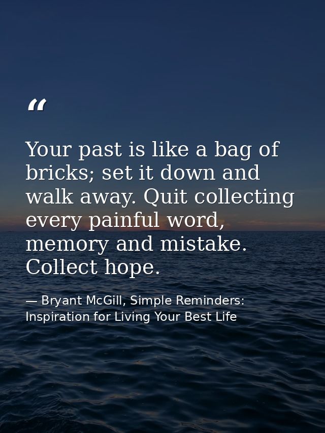 Your past is like a bag of bricks; set it down and walk away. Quit collecting every painful word, memory and mistake. Co — Bryant McGill, Simple Reminders: Inspiration for Living Your Best Life