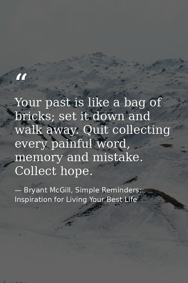 Your past is like a bag of bricks; set it down and walk away. Quit collecting every painful word, memory and mistake. Co — Bryant McGill, Simple Reminders: Inspiration for Living Your Best Life