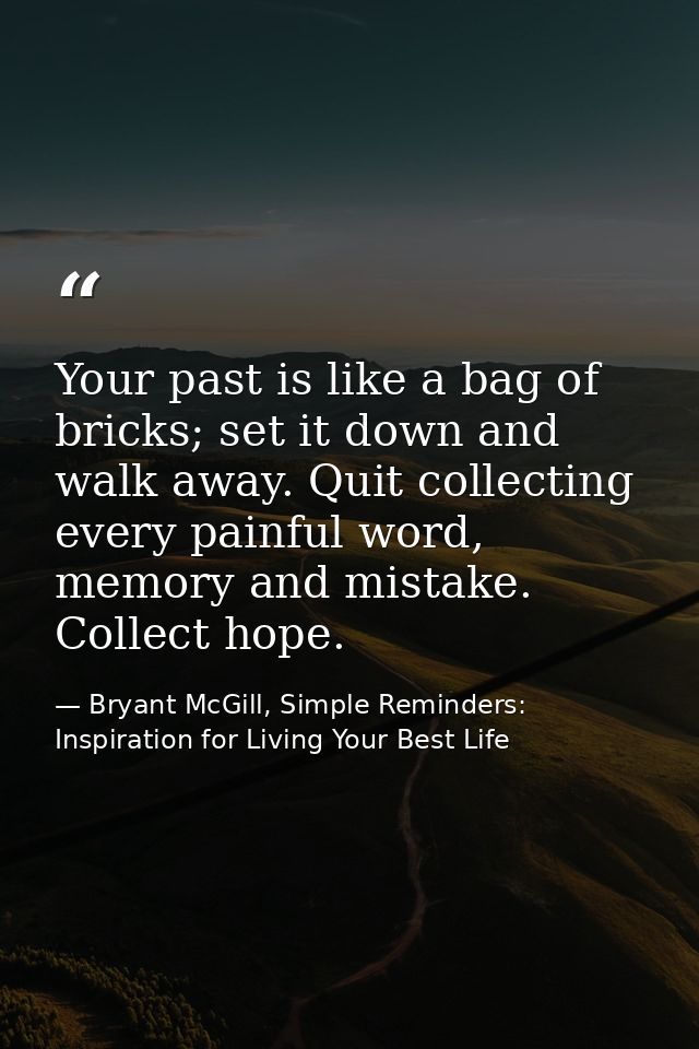 Your past is like a bag of bricks; set it down and walk away. Quit collecting every painful word, memory and mistake. Co — Bryant McGill, Simple Reminders: Inspiration for Living Your Best Life