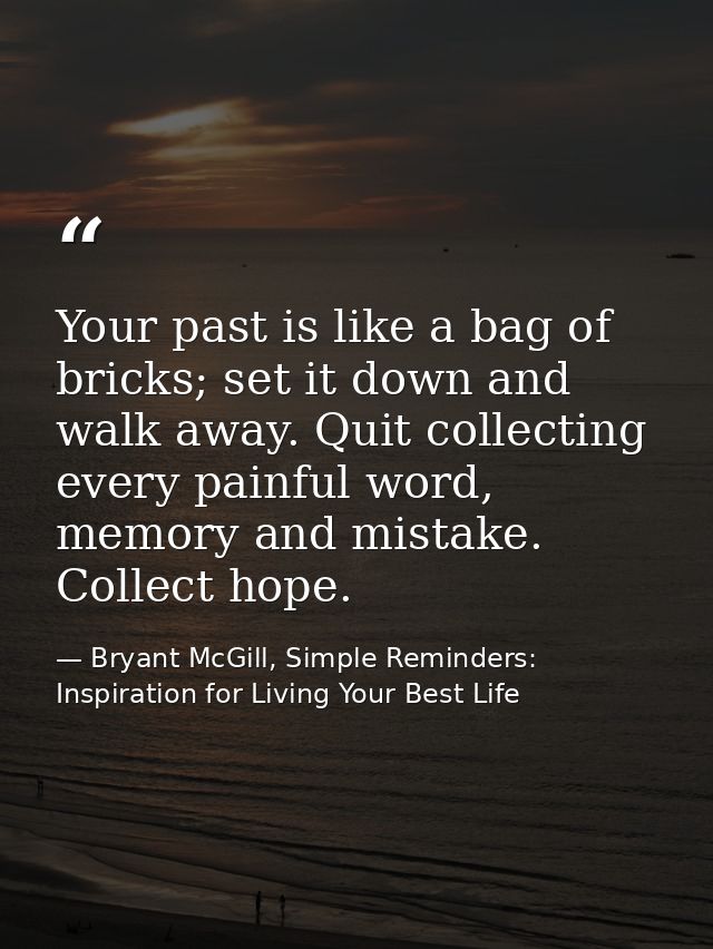 Your past is like a bag of bricks; set it down and walk away. Quit collecting every painful word, memory and mistake. Co — Bryant McGill, Simple Reminders: Inspiration for Living Your Best Life