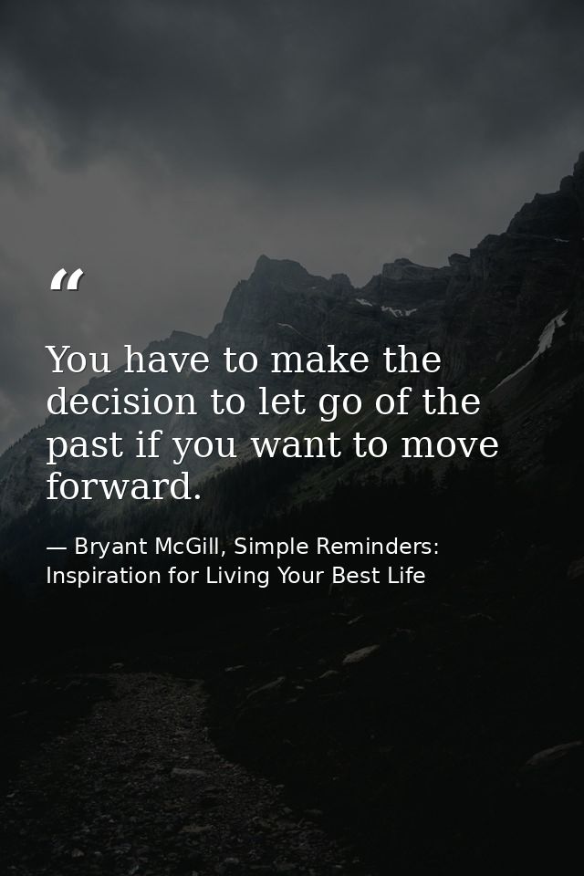 You have to make the decision to let go of the past if you want to move forward. — Bryant McGill, Simple Reminders: Inspiration for Living Your Best Life