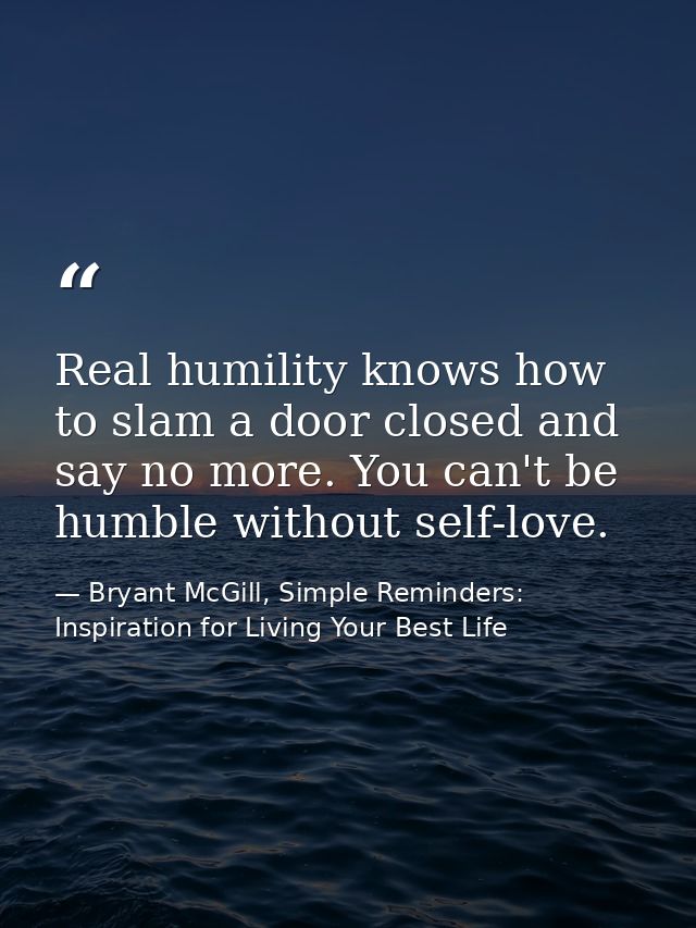Real humility knows how to slam a door closed and say no more. You can't be humble without self-love. — Bryant McGill, Simple Reminders: Inspiration for Living Your Best Life
