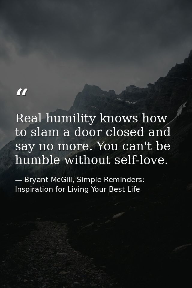 Real humility knows how to slam a door closed and say no more. You can't be humble without self-love. — Bryant McGill, Simple Reminders: Inspiration for Living Your Best Life