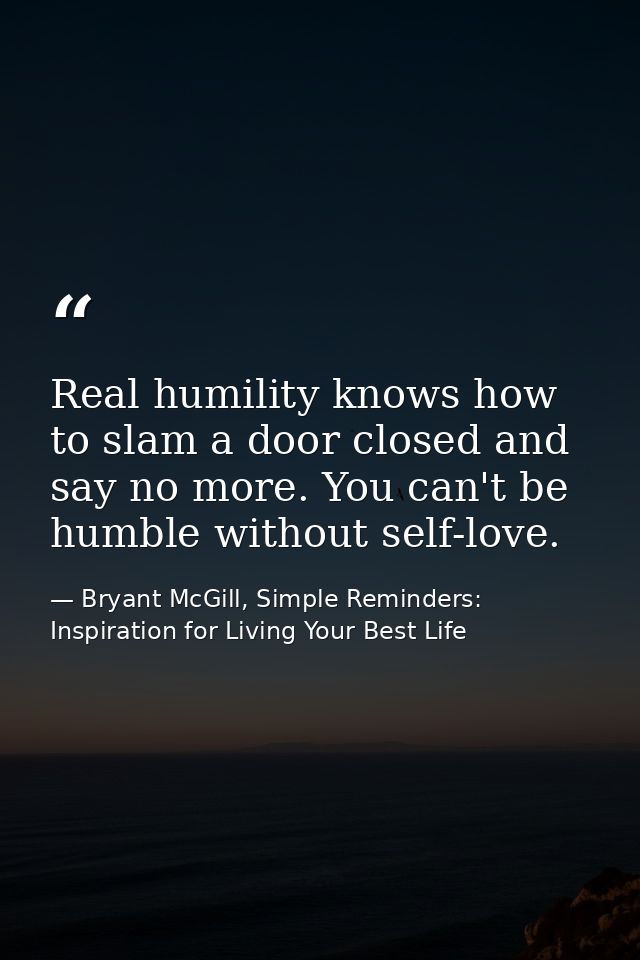 Real humility knows how to slam a door closed and say no more. You can't be humble without self-love. — Bryant McGill, Simple Reminders: Inspiration for Living Your Best Life