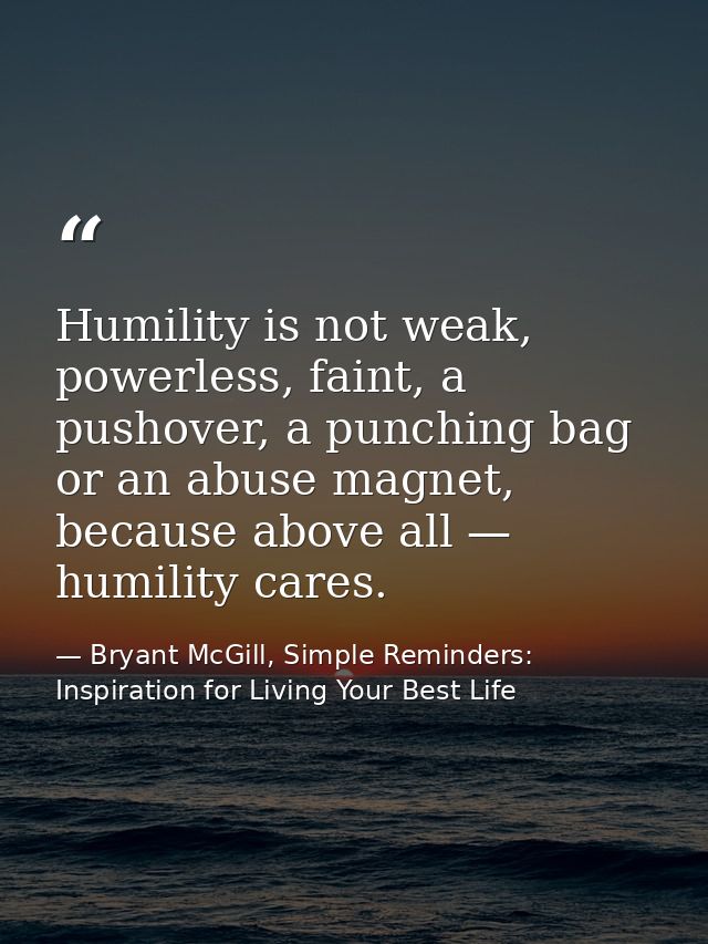 Humility is not weak, powerless, faint, a pushover, a punching bag or an abuse magnet, because above all — humility care — Bryant McGill, Simple Reminders: Inspiration for Living Your Best Life