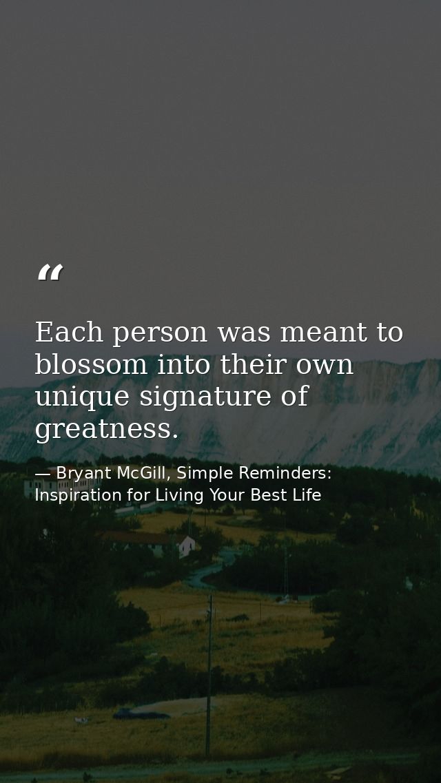 Each person was meant to blossom into their own unique signature of greatness. — Bryant McGill, Simple Reminders: Inspiration for Living Your Best Life