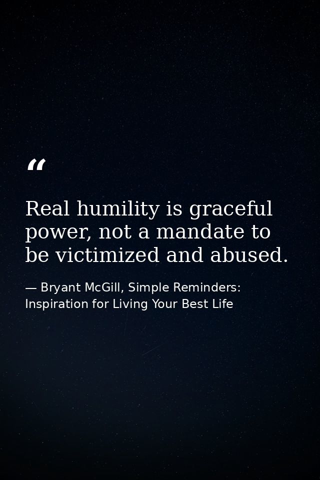 Real humility is graceful power, not a mandate to be victimized and abused. — Bryant McGill, Simple Reminders: Inspiration for Living Your Best Life