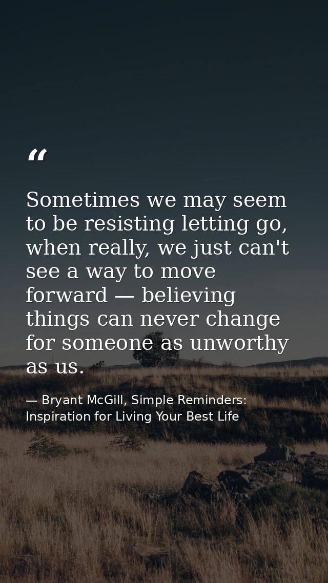 Sometimes we may seem to be resisting letting go, when really, we just can't see a way to move forward — believing thing — Bryant McGill, Simple Reminders: Inspiration for Living Your Best Life