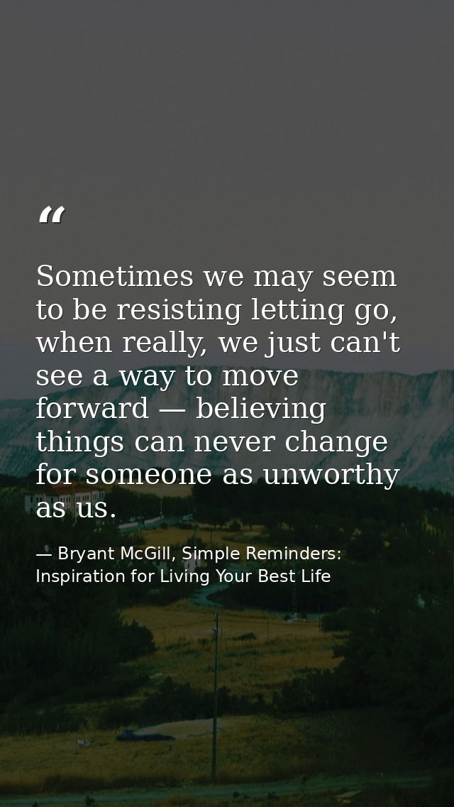 Sometimes we may seem to be resisting letting go, when really, we just can't see a way to move forward — believing thing — Bryant McGill, Simple Reminders: Inspiration for Living Your Best Life