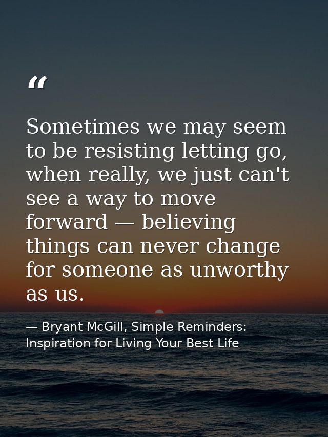 Sometimes we may seem to be resisting letting go, when really, we just can't see a way to move forward — believing thing — Bryant McGill, Simple Reminders: Inspiration for Living Your Best Life