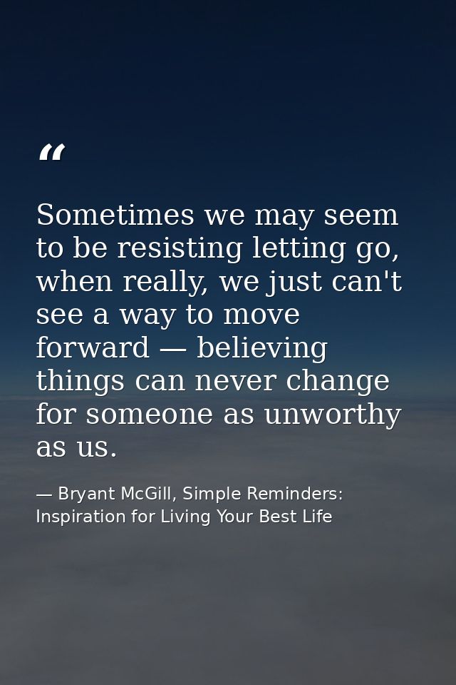 Sometimes we may seem to be resisting letting go, when really, we just can't see a way to move forward — believing thing — Bryant McGill, Simple Reminders: Inspiration for Living Your Best Life
