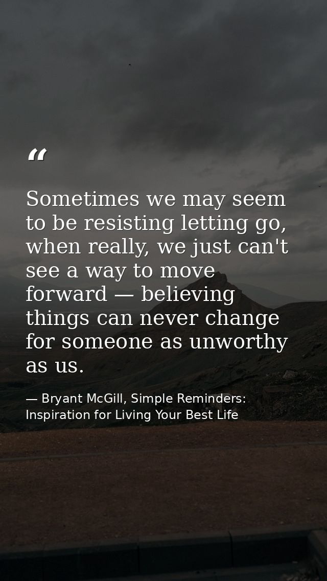 Sometimes we may seem to be resisting letting go, when really, we just can't see a way to move forward — believing thing — Bryant McGill, Simple Reminders: Inspiration for Living Your Best Life