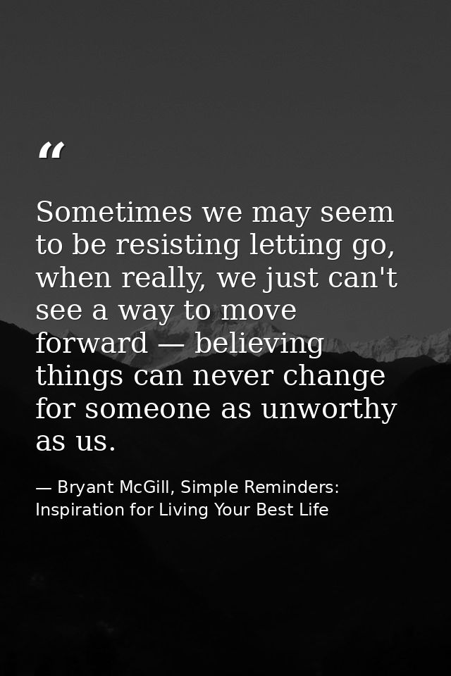 Sometimes we may seem to be resisting letting go, when really, we just can't see a way to move forward — believing thing — Bryant McGill, Simple Reminders: Inspiration for Living Your Best Life