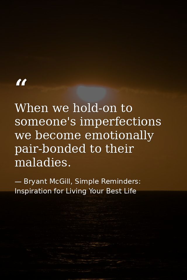 When we hold-on to someone's imperfections we become emotionally pair-bonded to their maladies. — Bryant McGill, Simple Reminders: Inspiration for Living Your Best Life