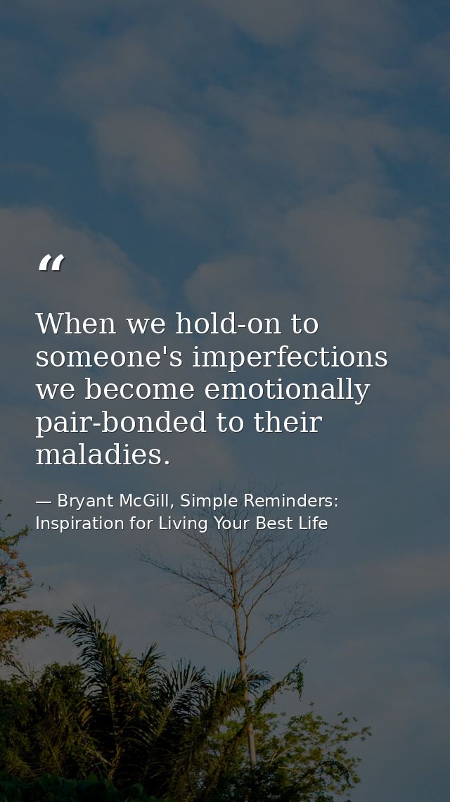 When we hold-on to someone's imperfections we become emotionally pair-bonded to their maladies. — Bryant McGill, Simple Reminders: Inspiration for Living Your Best Life