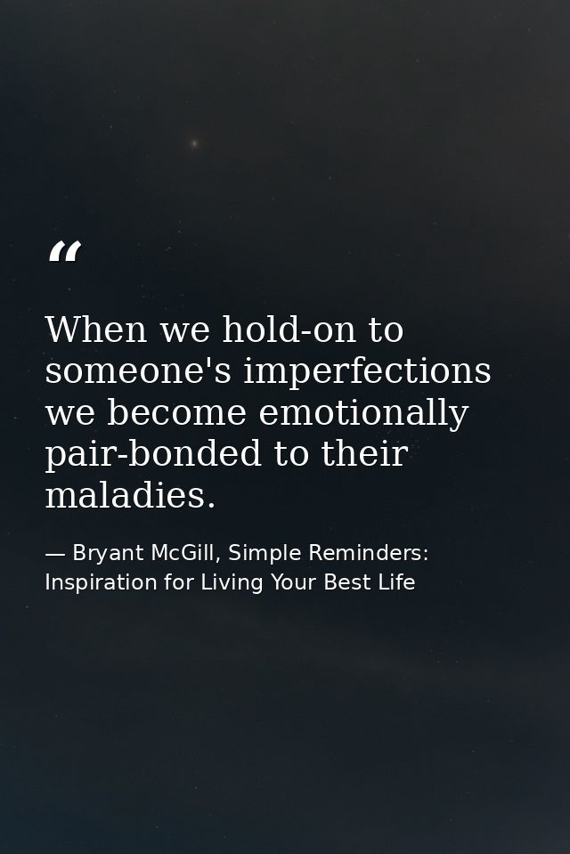 When we hold-on to someone's imperfections we become emotionally pair-bonded to their maladies. — Bryant McGill, Simple Reminders: Inspiration for Living Your Best Life