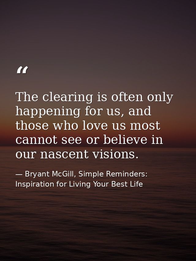 The clearing is often only happening for us, and those who love us most cannot see or believe in our nascent visions. — Bryant McGill, Simple Reminders: Inspiration for Living Your Best Life