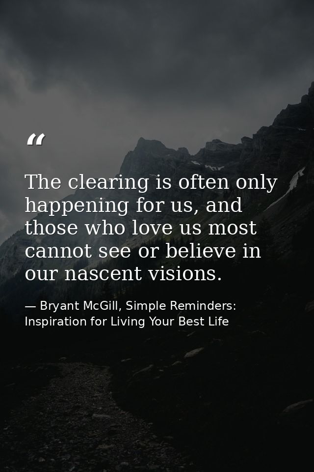 The clearing is often only happening for us, and those who love us most cannot see or believe in our nascent visions. — Bryant McGill, Simple Reminders: Inspiration for Living Your Best Life