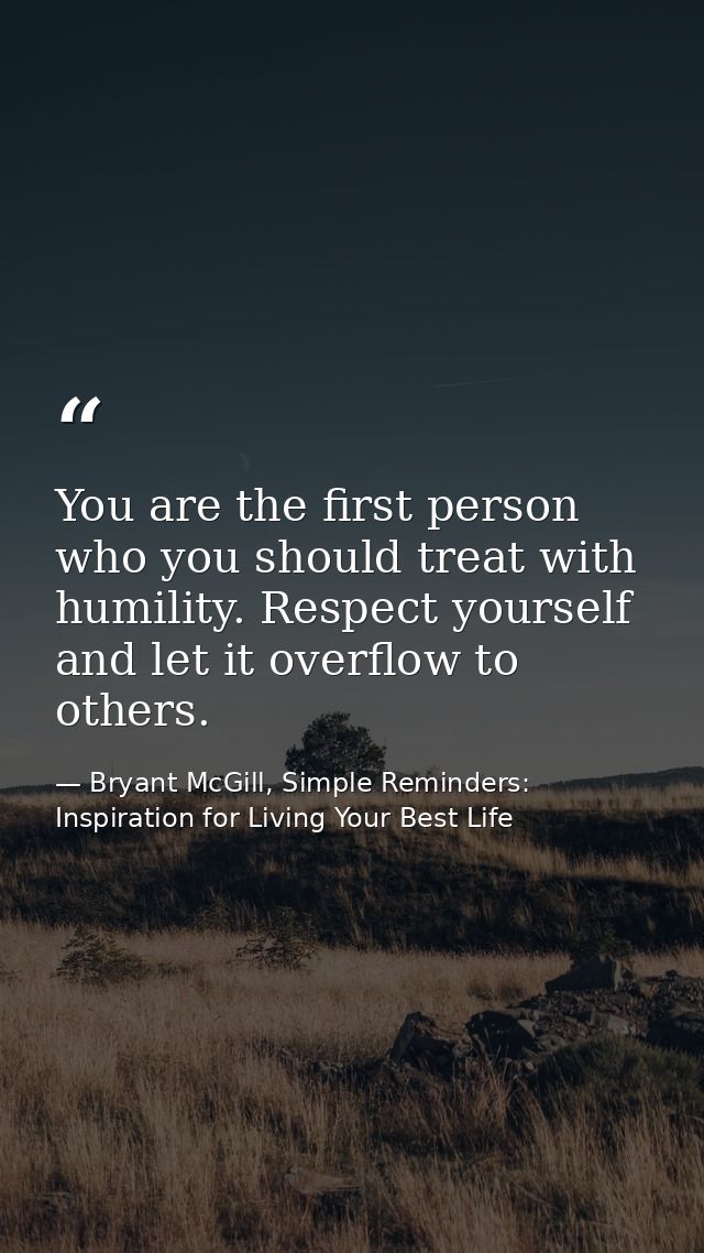 You are the first person who you should treat with humility. Respect yourself and let it overflow to others. — Bryant McGill, Simple Reminders: Inspiration for Living Your Best Life