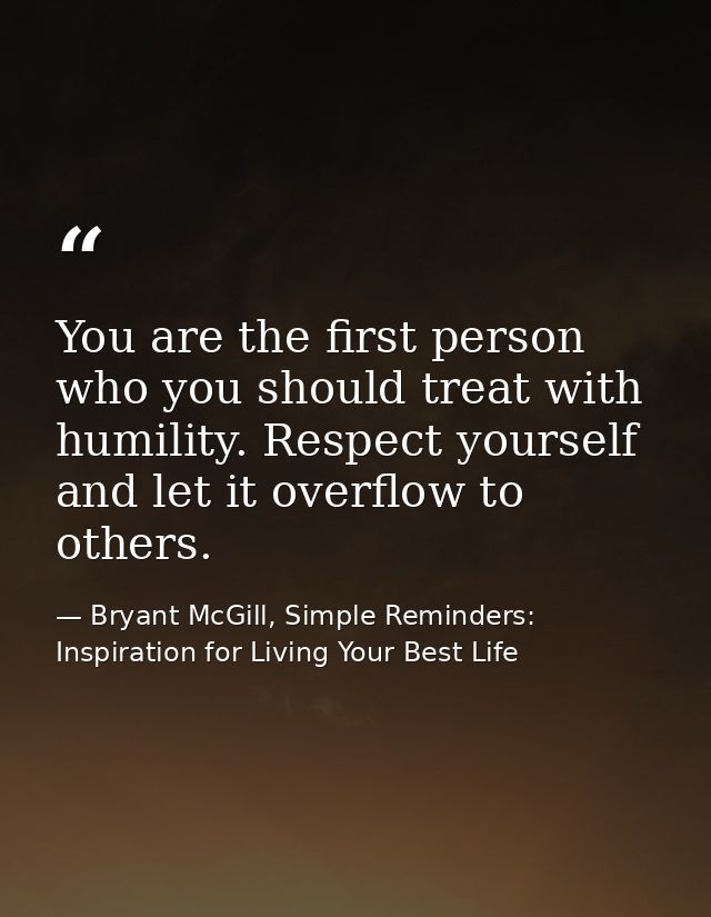 You are the first person who you should treat with humility. Respect yourself and let it overflow to others. — Bryant McGill, Simple Reminders: Inspiration for Living Your Best Life
