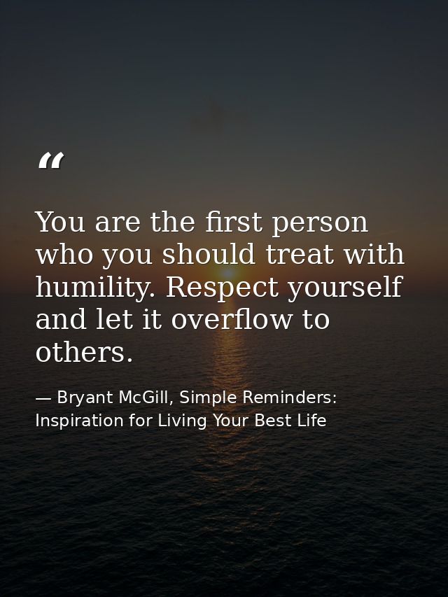 You are the first person who you should treat with humility. Respect yourself and let it overflow to others. — Bryant McGill, Simple Reminders: Inspiration for Living Your Best Life