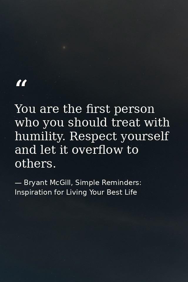 You are the first person who you should treat with humility. Respect yourself and let it overflow to others. — Bryant McGill, Simple Reminders: Inspiration for Living Your Best Life