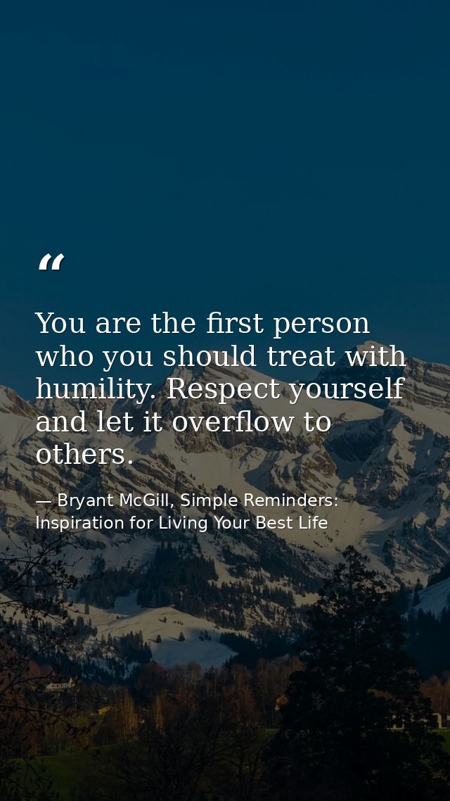 You are the first person who you should treat with humility. Respect yourself and let it overflow to others. — Bryant McGill, Simple Reminders: Inspiration for Living Your Best Life