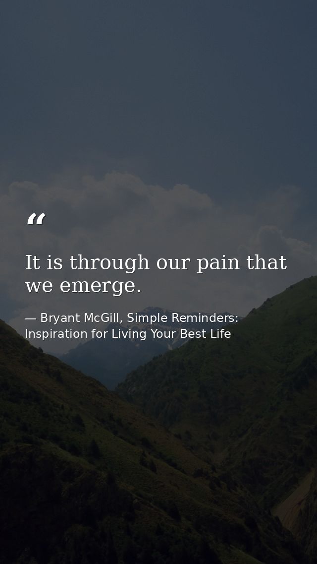 It is through our pain that we emerge. — Bryant McGill, Simple Reminders: Inspiration for Living Your Best Life