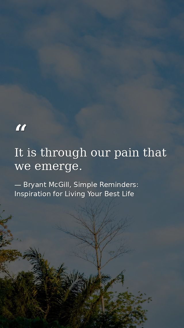 It is through our pain that we emerge. — Bryant McGill, Simple Reminders: Inspiration for Living Your Best Life