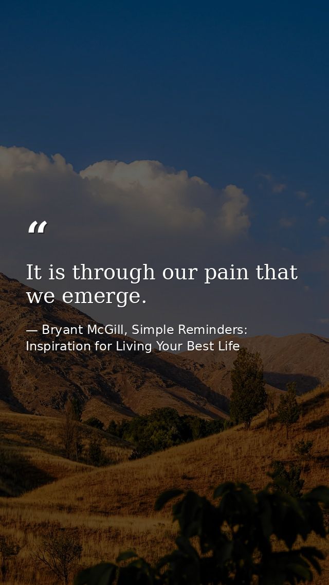 It is through our pain that we emerge. — Bryant McGill, Simple Reminders: Inspiration for Living Your Best Life