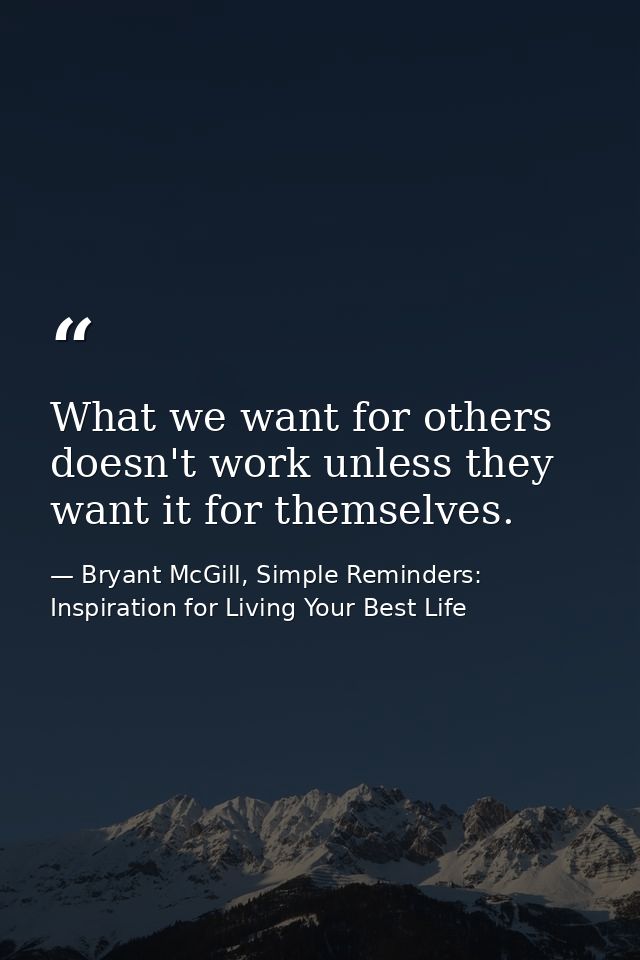 What we want for others doesn't work unless they want it for themselves. — Bryant McGill, Simple Reminders: Inspiration for Living Your Best Life