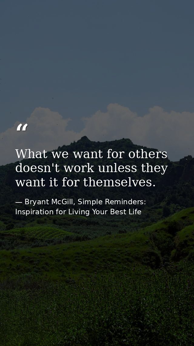 What we want for others doesn't work unless they want it for themselves. — Bryant McGill, Simple Reminders: Inspiration for Living Your Best Life