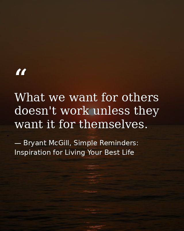 What we want for others doesn't work unless they want it for themselves. — Bryant McGill, Simple Reminders: Inspiration for Living Your Best Life