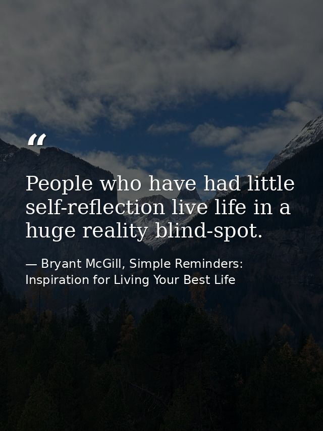 People who have had little self-reflection live life in a huge reality blind-spot. — Bryant McGill, Simple Reminders: Inspiration for Living Your Best Life