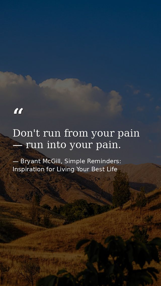 Don't run from your pain — run into your pain. — Bryant McGill, Simple Reminders: Inspiration for Living Your Best Life