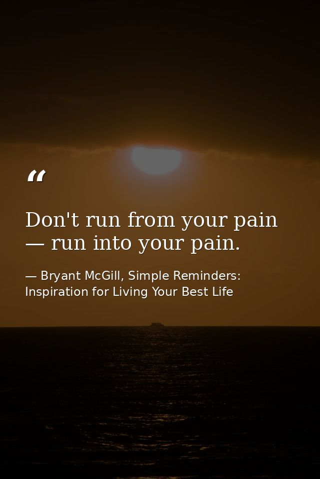 Don't run from your pain — run into your pain. — Bryant McGill, Simple Reminders: Inspiration for Living Your Best Life