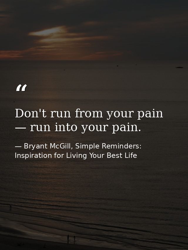 Don't run from your pain — run into your pain. — Bryant McGill, Simple Reminders: Inspiration for Living Your Best Life